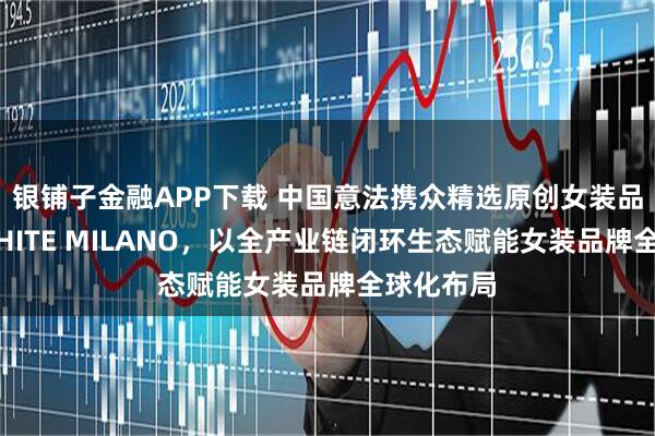 银铺子金融APP下载 中国意法携众精选原创女装品牌亮相WHITE MILANO，以全产业链闭环生态赋能女装品牌全球化布局