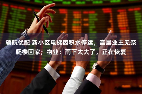 领航优配 新小区电梯因积水停运，高层业主无奈爬楼回家；物业：雨下太大了，正在恢复