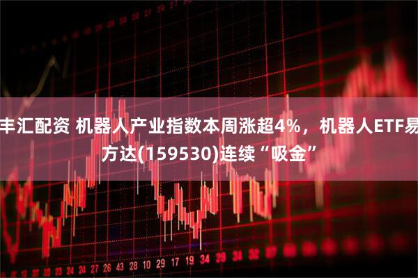 丰汇配资 机器人产业指数本周涨超4%，机器人ETF易方达(159530)连续“吸金”