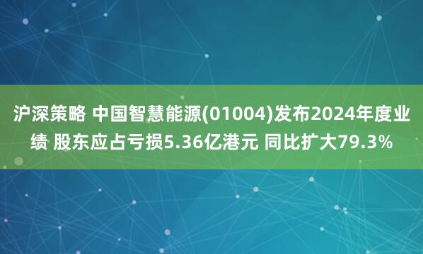 沪深策略 中国智慧能源(01004)发布2024年度业绩 股东应占亏损5.36亿港元 同比扩大79.3%