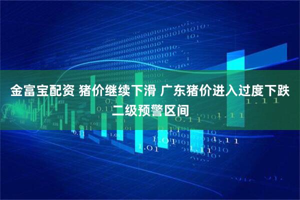 金富宝配资 猪价继续下滑 广东猪价进入过度下跌二级预警区间