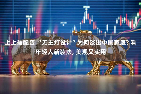 上上盈配资 “无主灯设计”为何淡出中国家庭? 看年轻人新装法, 美观又实用