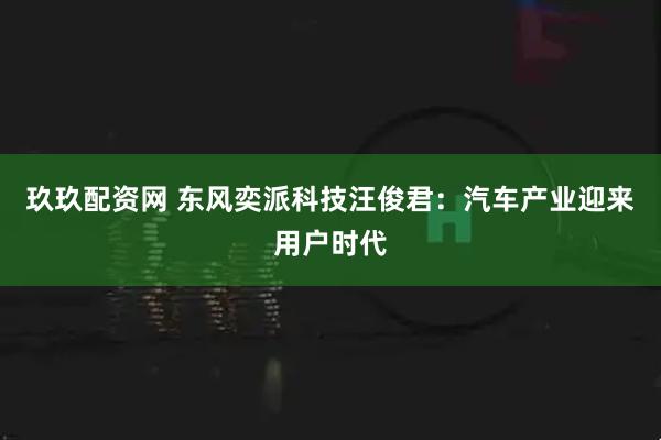 玖玖配资网 东风奕派科技汪俊君：汽车产业迎来用户时代