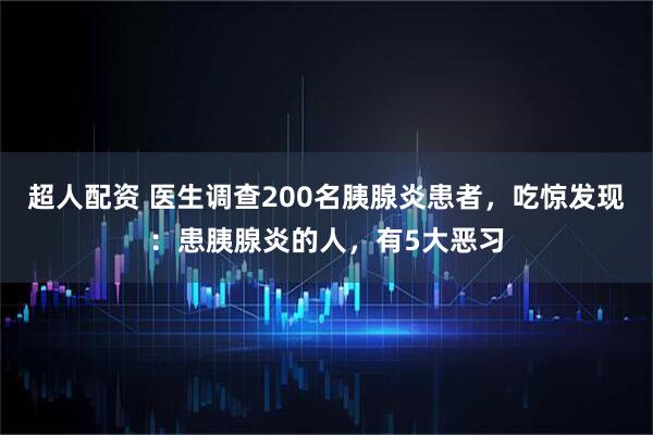 超人配资 医生调查200名胰腺炎患者，吃惊发现：患胰腺炎的人，有5大恶习