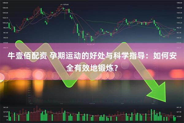 牛壹佰配资 孕期运动的好处与科学指导：如何安全有效地锻炼？