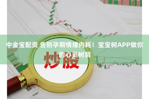 中金宝配资 告别孕期情绪内耗！宝宝树APP做你的心灵树洞