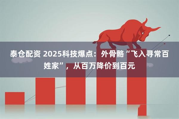 泰仓配资 2025科技爆点：外骨骼“飞入寻常百姓家”，从百万降价到百元
