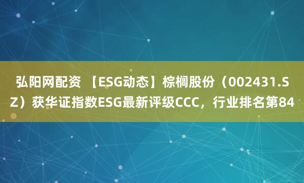 弘阳网配资 【ESG动态】棕榈股份（002431.SZ）获华证指数ESG最新评级CCC，行业排名第84