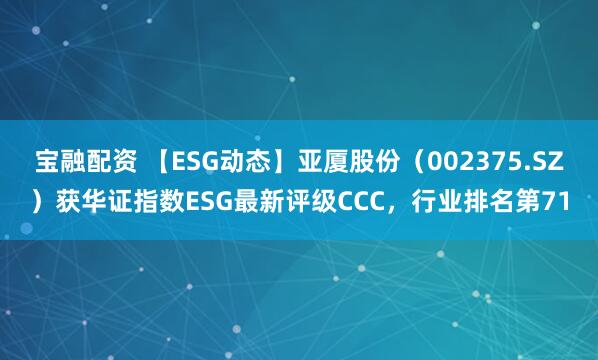宝融配资 【ESG动态】亚厦股份（002375.SZ）获华证指数ESG最新评级CCC，行业排名第71