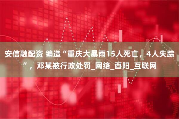 安信融配资 编造“重庆大暴雨15人死亡，4人失踪”，邓某被行政处罚_网络_酉阳_互联网