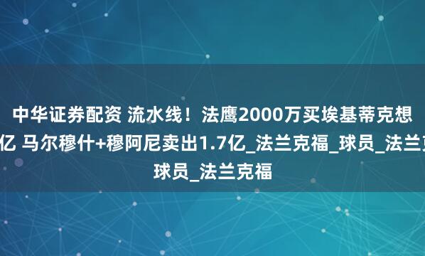 中华证券配资 流水线！法鹰2000万买埃基蒂克想卖1亿 马尔穆什+穆阿尼卖出1.7亿_法兰克福_球员_法兰克福