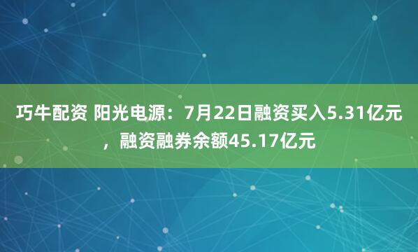 巧牛配资 阳光电源：7月22日融资买入5.31亿元，融资融券余额45.17亿元