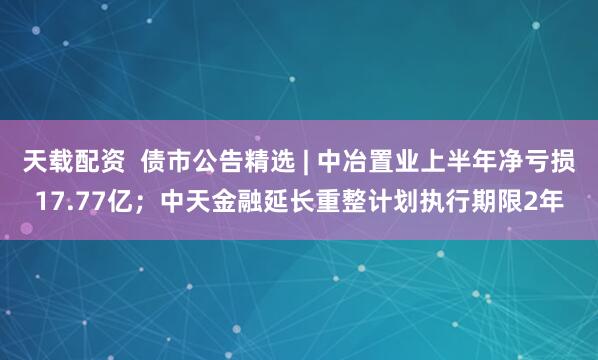 天载配资  债市公告精选 | 中冶置业上半年净亏损17.77亿；中天金融延长重整计划执行期限2年