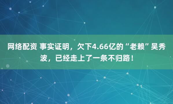 网络配资 事实证明，欠下4.66亿的“老赖”吴秀波，已经走上了一条不归路！