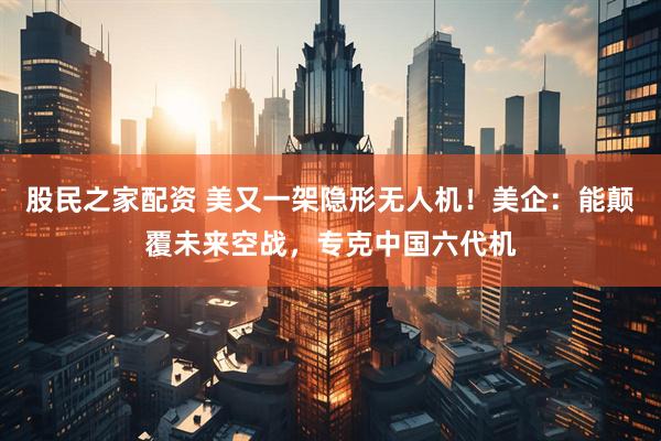 股民之家配资 美又一架隐形无人机！美企：能颠覆未来空战，专克中国六代机