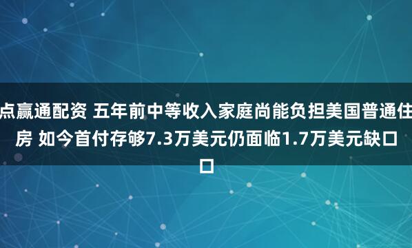 点赢通配资 五年前中等收入家庭尚能负担美国普通住房 如今首付存够7.3万美元仍面临1.7万美元缺口