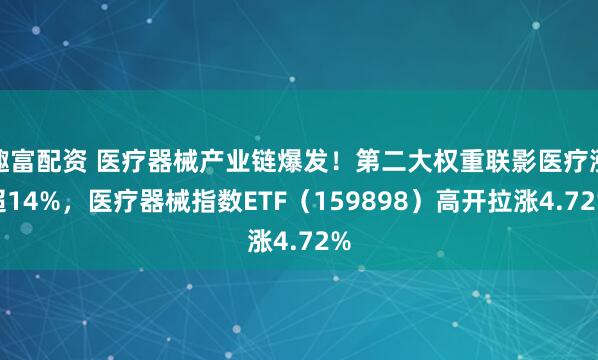趣富配资 医疗器械产业链爆发！第二大权重联影医疗涨超14%，医疗器械指数ETF（159898）高开拉涨4.72%