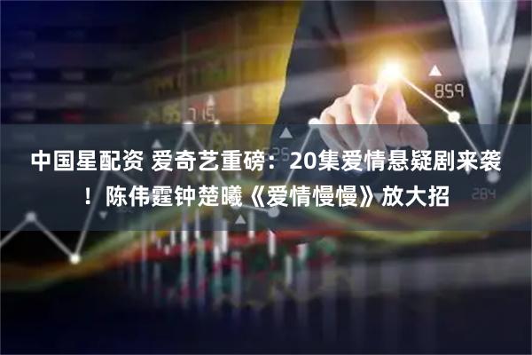 中国星配资 爱奇艺重磅：20集爱情悬疑剧来袭！陈伟霆钟楚曦《爱情慢慢》放大招