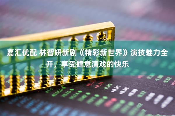 嘉汇优配 林智妍新剧《精彩新世界》演技魅力全开，享受肆意演戏的快乐