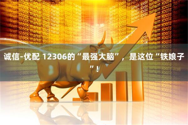 诚信-优配 12306的“最强大脑”，是这位“铁娘子”!